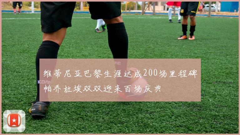 维蒂尼亚巴黎生涯达成200场里程碑帕乔杜埃双双迎来百场庆典