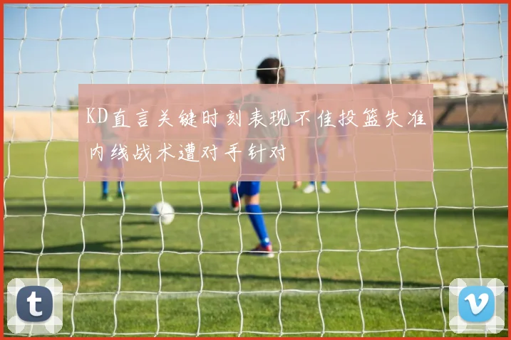 KD直言关键时刻表现不佳投篮失准内线战术遭对手针对
