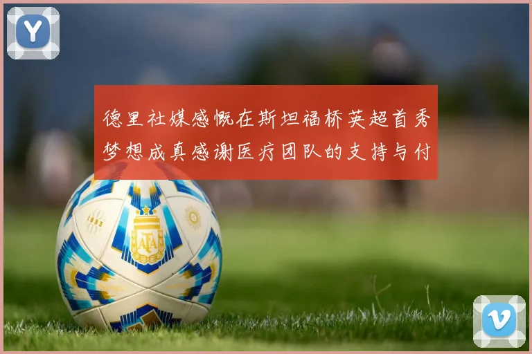 德里社媒感慨在斯坦福桥英超首秀梦想成真感谢医疗团队的支持与付出
