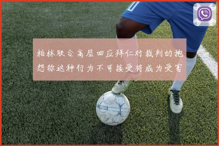 柏林联合高层回应拜仁对裁判的抱怨称这种行为不可接受将成为受害者