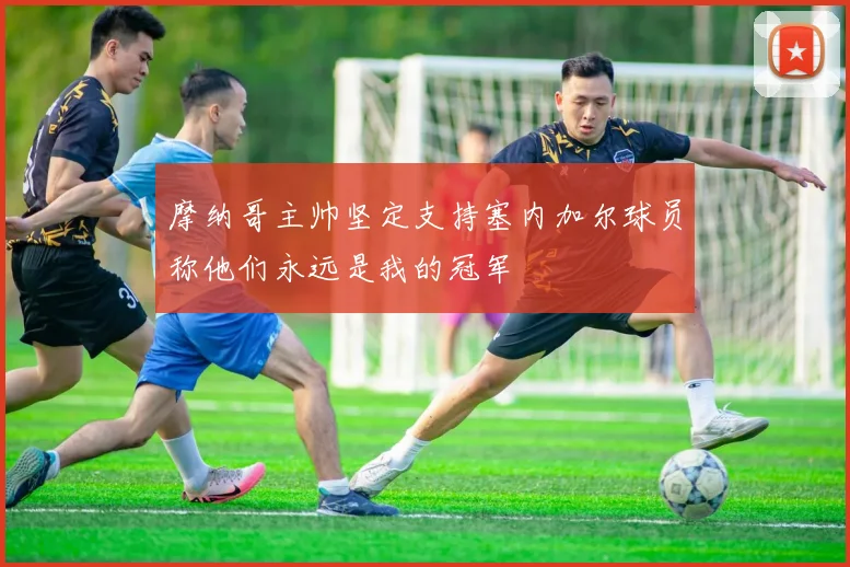 摩纳哥主帅坚定支持塞内加尔球员称他们永远是我的冠军