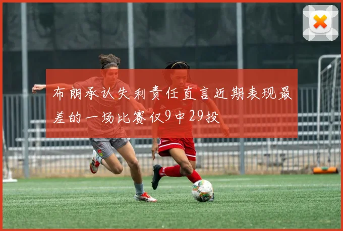 布朗承认失利责任直言近期表现最差的一场比赛仅9中29投