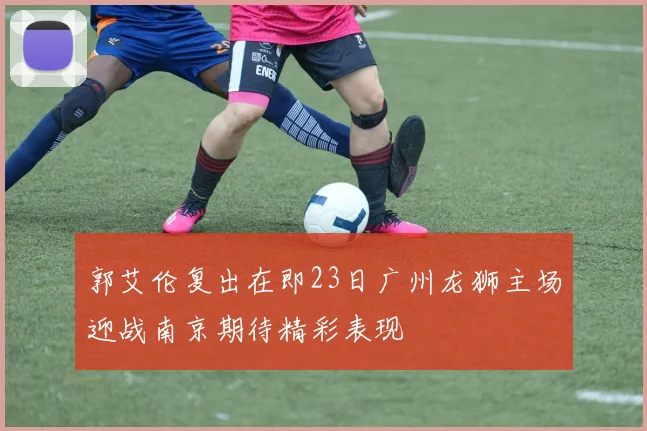 郭艾伦复出在即23日广州龙狮主场迎战南京期待精彩表现