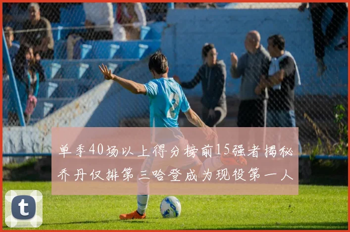 单季40场以上得分榜前15强者揭秘乔丹仅排第三哈登成为现役第一人