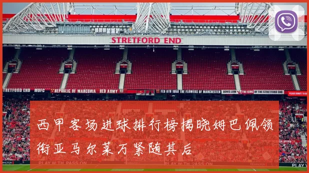 西甲客场进球排行榜揭晓姆巴佩领衔亚马尔莱万紧随其后