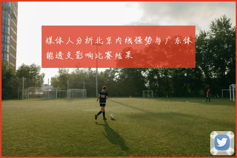 媒体人分析北京内线强势与广东体能透支影响比赛结果