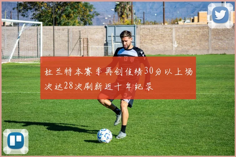 杜兰特本赛季再创佳绩30分以上场次达28次刷新近十年纪录