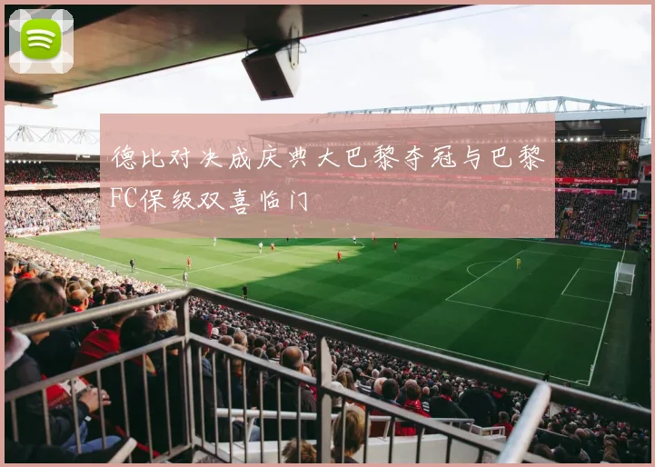 德比对决成庆典大巴黎夺冠与巴黎FC保级双喜临门