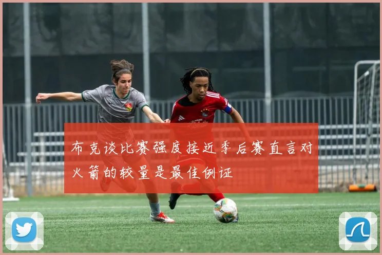 布克谈比赛强度接近季后赛直言对火箭的较量是最佳例证