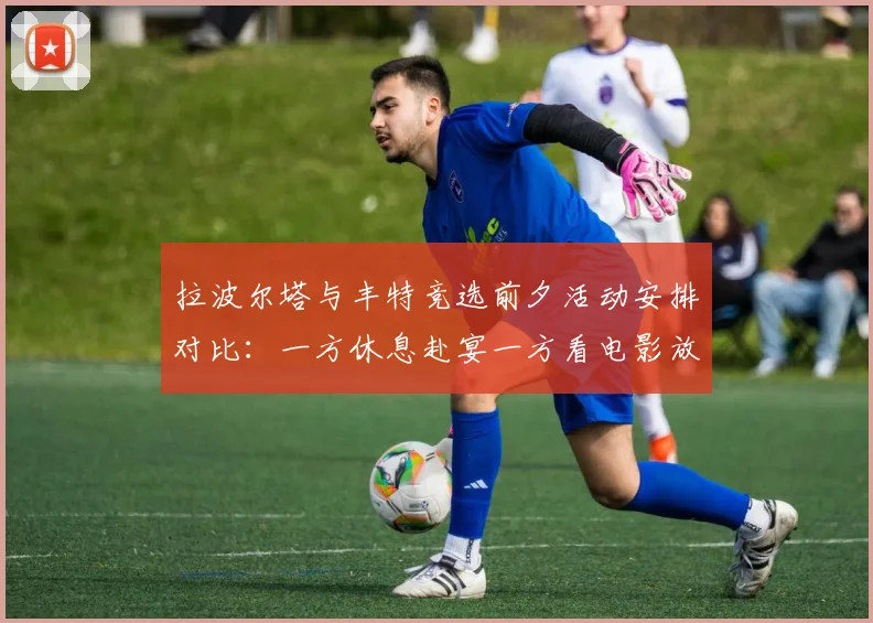 拉波尔塔与丰特竞选前夕活动安排对比：一方休息赴宴一方看电影放松心情