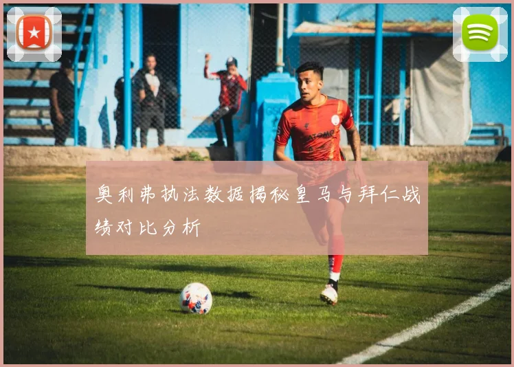 奥利弗执法数据揭秘皇马与拜仁战绩对比分析