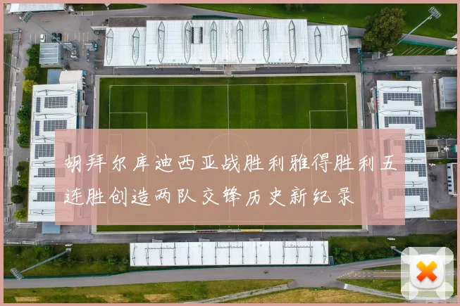 胡拜尔库迪西亚战胜利雅得胜利五连胜创造两队交锋历史新纪录