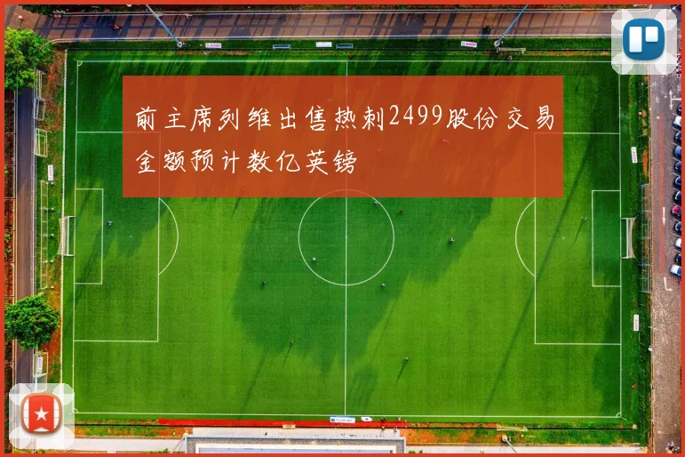 前主席列维出售热刺2499股份交易金额预计数亿英镑