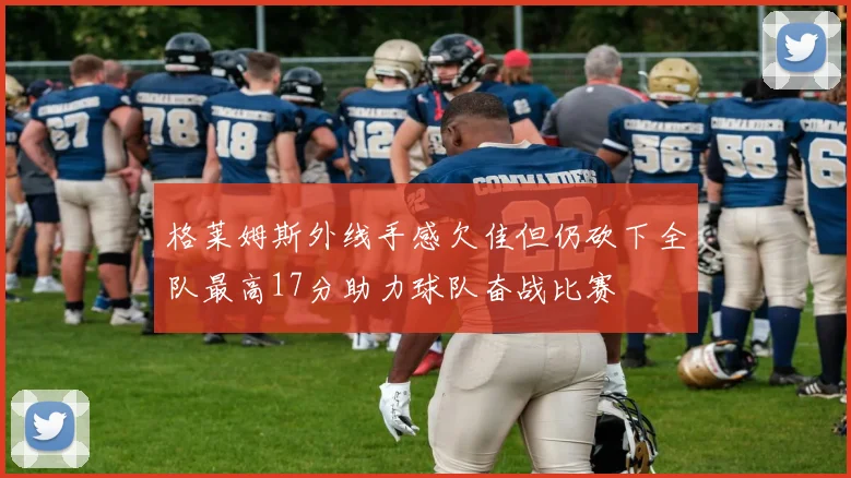 格莱姆斯外线手感欠佳但仍砍下全队最高17分助力球队奋战比赛
