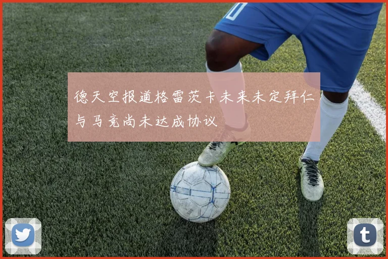 德天空报道格雷茨卡未来未定拜仁与马竞尚未达成协议