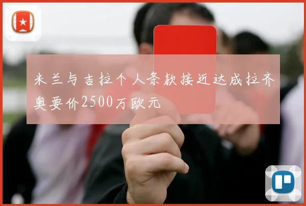 米兰与吉拉个人条款接近达成拉齐奥要价2500万欧元