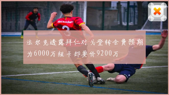 法尔克透露拜仁对戈登转会费预期为6000万纽卡却要价9200万