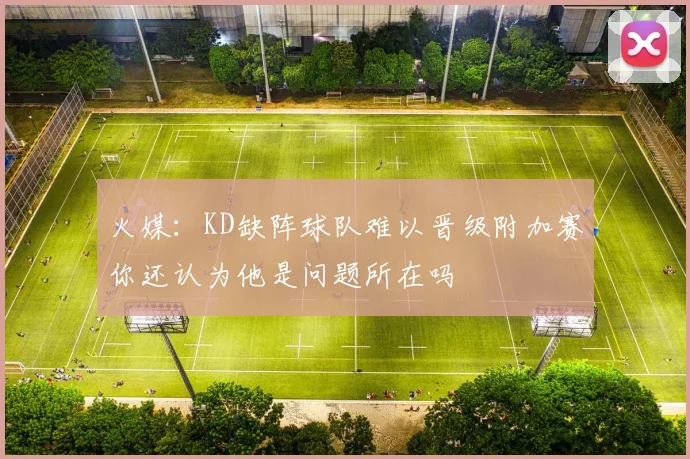 火媒：KD缺阵球队难以晋级附加赛你还认为他是问题所在吗