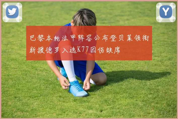 巴黎本轮法甲阵容公布登贝莱领衔新援德罗入选K77因伤缺席