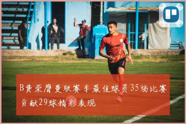 B费荣膺曼联赛季最佳球员35场比赛贡献29球精彩表现