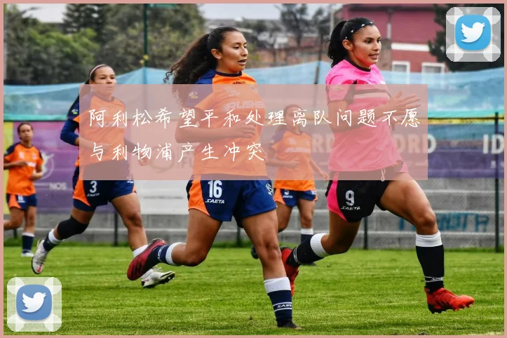 阿利松希望平和处理离队问题不愿与利物浦产生冲突