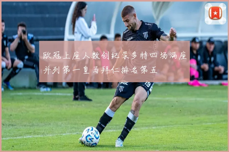 欧冠上座人数创纪录多特四场满座并列第一皇马拜仁排名第五
