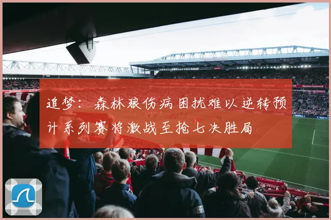 追梦：森林狼伤病困扰难以逆转预计系列赛将激战至抢七决胜局