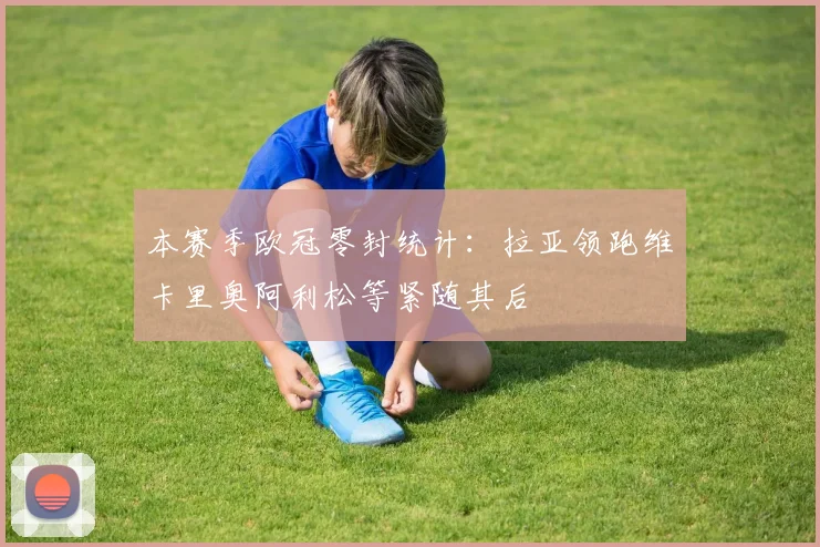 本赛季欧冠零封统计：拉亚领跑维卡里奥阿利松等紧随其后