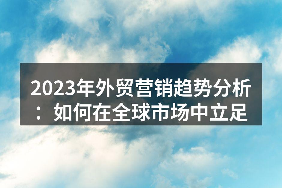 2023年外贸营销趋势分析：如何在全球市场中立足