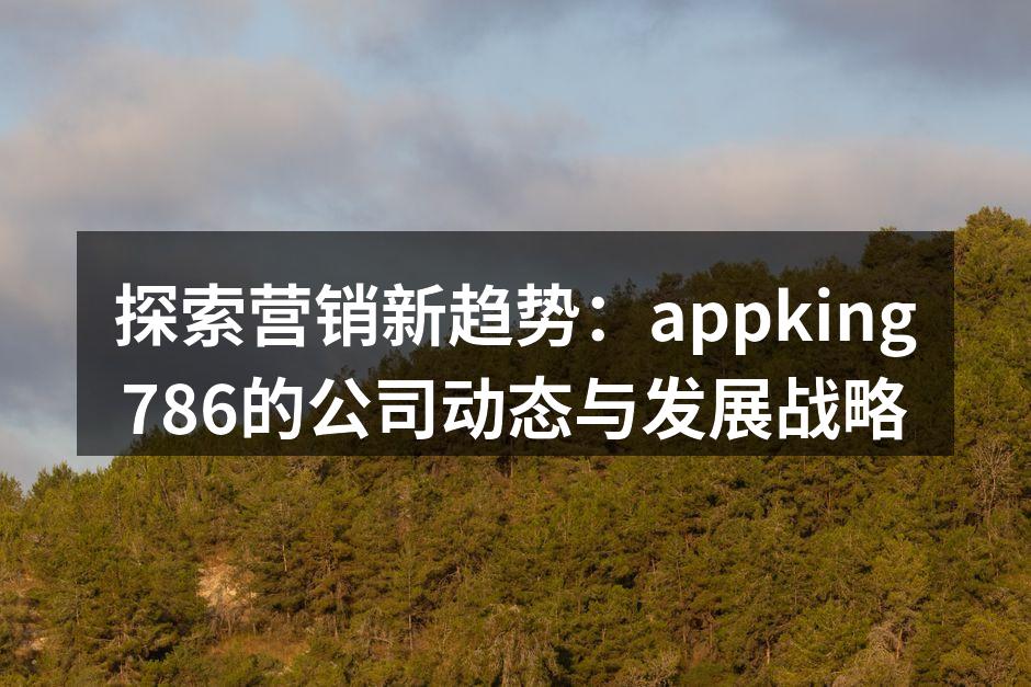 探索营销新趋势：appking786的公司动态与发展战略