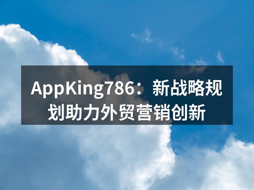 AppKing786：新战略规划助力外贸营销创新